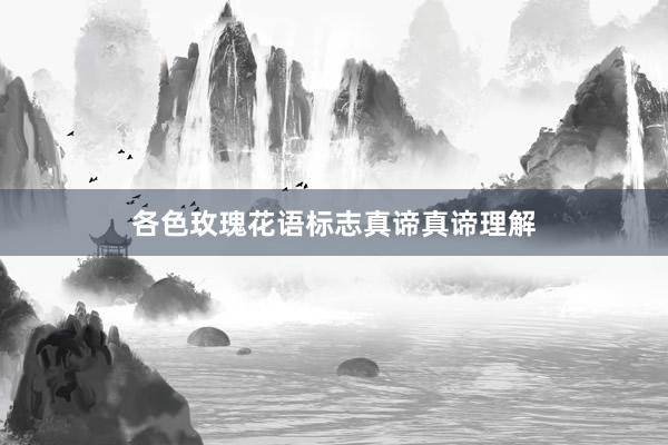 各色玫瑰花语标志真谛真谛理解