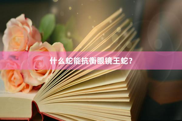 什么蛇能抗衡眼镜王蛇？