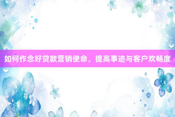 如何作念好贷款营销使命，提高事迹与客户欢畅度