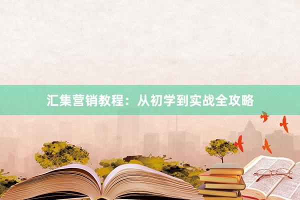 汇集营销教程：从初学到实战全攻略