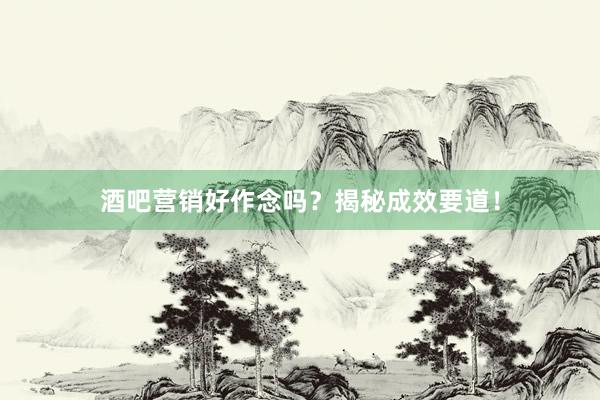 酒吧营销好作念吗？揭秘成效要道！